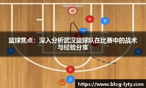 篮球焦点：深入分析武汉篮球队在比赛中的战术与经验分享