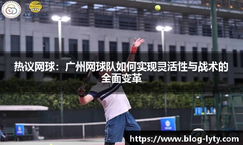 热议网球：广州网球队如何实现灵活性与战术的全面变革