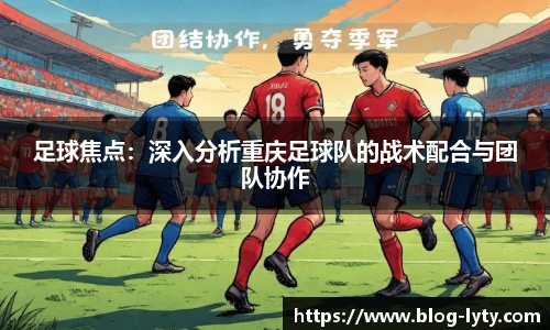 足球焦点：深入分析重庆足球队的战术配合与团队协作