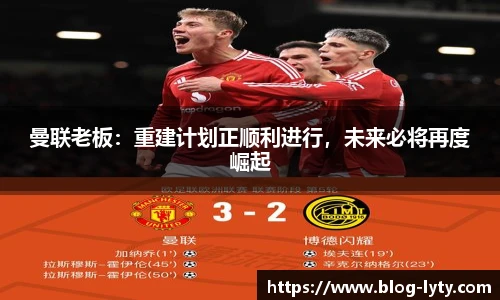 曼联老板：重建计划正顺利进行，未来必将再度崛起