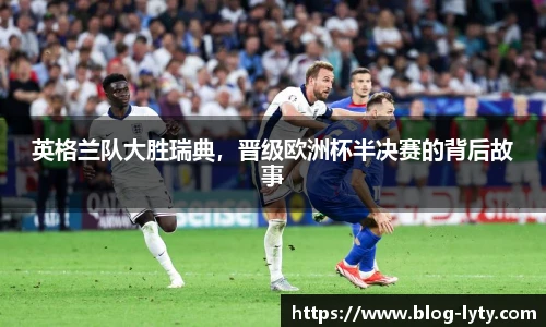 英格兰队大胜瑞典，晋级欧洲杯半决赛的背后故事