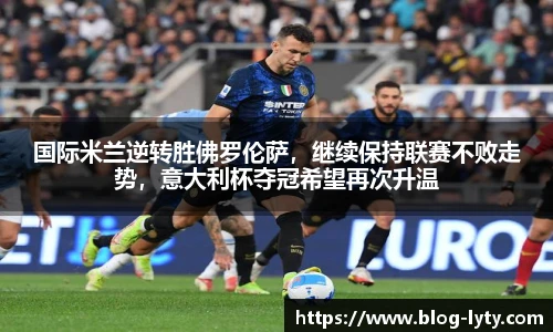 国际米兰逆转胜佛罗伦萨，继续保持联赛不败走势，意大利杯夺冠希望再次升温