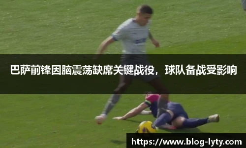 巴萨前锋因脑震荡缺席关键战役，球队备战受影响