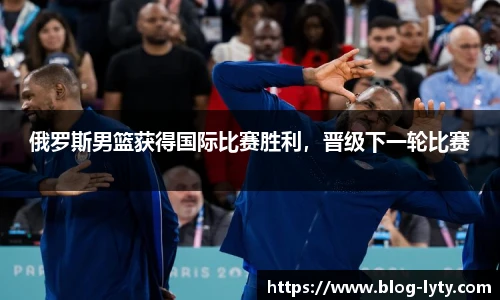 俄罗斯男篮获得国际比赛胜利，晋级下一轮比赛