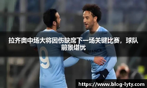 拉齐奥中场大将因伤缺席下一场关键比赛，球队前景堪忧