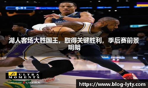 湖人客场大胜国王，取得关键胜利，季后赛前景明朗