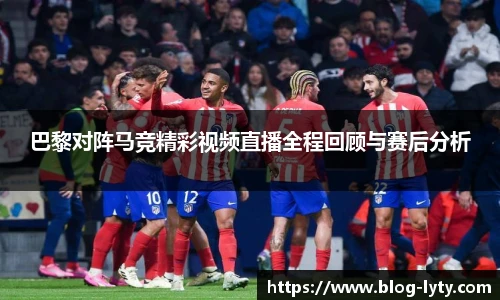 巴黎对阵马竞精彩视频直播全程回顾与赛后分析