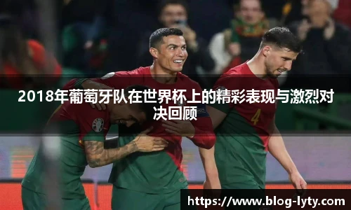 2018年葡萄牙队在世界杯上的精彩表现与激烈对决回顾