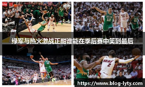 绿军与热火激战正酣谁能在季后赛中笑到最后