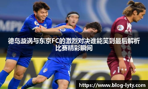德岛漩涡与东京FC的激烈对决谁能笑到最后解析比赛精彩瞬间
