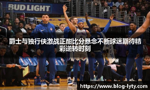 爵士与独行侠激战正酣比分悬念不断球迷期待精彩逆转时刻