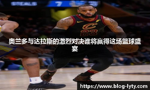 奥兰多与达拉斯的激烈对决谁将赢得这场篮球盛宴