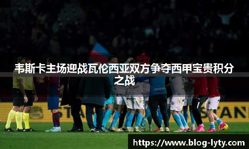 韦斯卡主场迎战瓦伦西亚双方争夺西甲宝贵积分之战